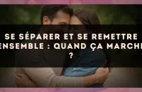 Se séparer et se remettre ensemble : quand ça marche ?