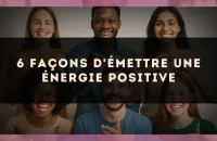 6 façons d'émettre une énergie positive