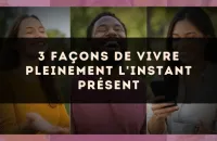 3 façons de vivre pleinement l'instant présent