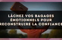 Lâchez vos bagages émotionnels pour reconstruire la confiance