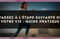 Passez à l'étape suivante de votre vie : guide pratique