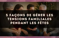 5 façons de gérer les tensions familiales pendant les fêtes