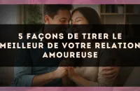 💖 5 façons de tirer le meilleur de votre relation amoureuse