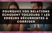 Pourquoi vos relations échouent toujours ? Les erreurs récurrentes à corriger