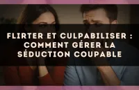 Flirter et culpabiliser : comment gérer la séduction coupable