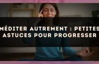 Méditer autrement : petites astuces pour progresser