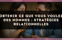 Obtenir ce que vous voulez des hommes : stratégies relationnelles