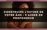 Construire l'estime de votre âme : s'aimer en profondeur