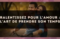 Ralentissez pour l’amour : l’art de prendre son temps