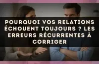 Pourquoi vos relations échouent toujours ? Les erreurs récurrentes à corriger