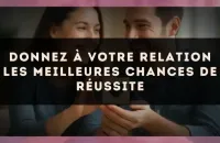 Donnez à votre relation les meilleures chances de réussite