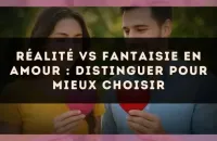 Réalité vs fantaisie en amour : distinguer pour mieux choisir