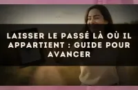Laisser le passé là où il appartient : guide pour avancer
