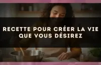 Recette pour créer la vie que vous désirez