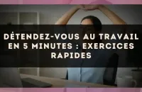 Détendez-vous au travail en 5 minutes : exercices rapides