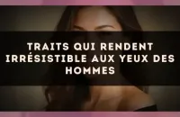 Traits qui rendent irrésistible aux yeux des hommes