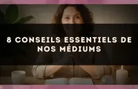 8 conseils essentiels de nos médiums