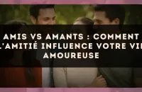 Amis vs amants : comment l'amitié influence votre vie amoureuse