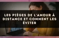 Les pièges de l'amour à distance et comment les éviter