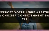 Exercez votre libre arbitre : choisir consciemment sa vie