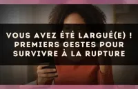 Vous avez été largué(e) ! Premiers gestes pour survivre à la rupture