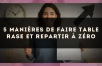 5 manières de faire table rase et repartir à zéro