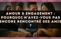 Amour & engagement : pourquoi n'avez-vous pas encore rencontré ses amis ?