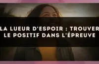 La lueur d'espoir : trouver le positif dans l'épreuve