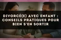 Divorcé(e) avec enfant : conseils pratiques pour bien s'en sortir
