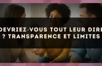 Devriez?vous tout leur dire ? Transparence et limites