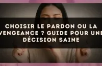 Choisir le pardon ou la vengeance ? guide pour une décision saine