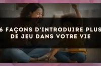 6 façons d'introduire plus de jeu dans votre vie