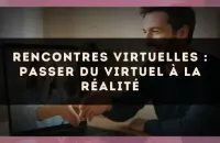 Rencontres virtuelles : passer du virtuel à la réalité