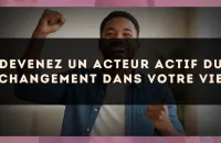 🔥 Devenez un acteur actif du changement dans votre vie