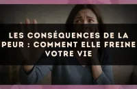 Les conséquences de la peur : comment elle freine votre vie