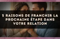 5 raisons de franchir la prochaine étape dans votre relation