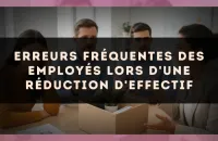 Erreurs fréquentes des employés lors d'une réduction d'effectif