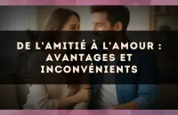 💞 De l'amitié à l'amour : avantages et inconvénients