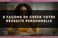 8 façons de créer votre réussite personnelle