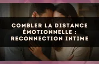 Combler la distance émotionnelle : reconnection intime