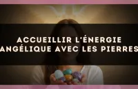 Accueillir l'énergie angélique avec les pierres