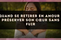 Quand se retirer en amour : préserver son cœur sans fuir