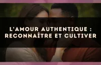 L'amour authentique : reconnaître et cultiver