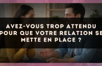 Avez-vous trop attendu pour que votre relation se mette en place ?