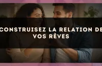 Construisez la relation de vos rêves