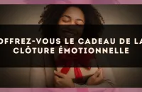 Offrez-vous le cadeau de la clôture émotionnelle