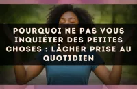 Pourquoi ne pas vous inquiéter des petites choses : lâcher prise au quotidien