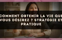 Comment obtenir la vie que vous désirez ? Stratégie et pratique