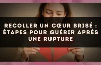 Recoller un cœur brisé : étapes pour guérir après une rupture
