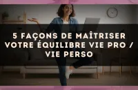 5 façons de maîtriser votre équilibre vie pro / vie perso